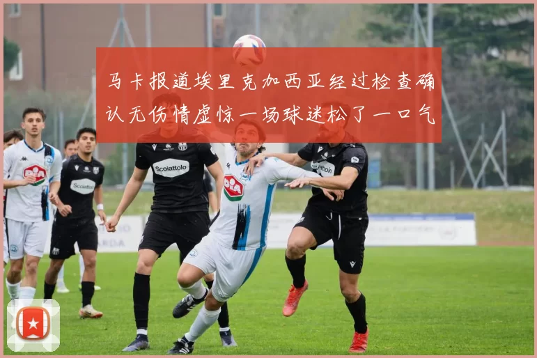 马卡报道埃里克加西亚经过检查确认无伤情虚惊一场球迷松了一口气