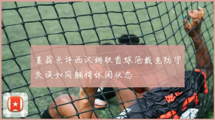 基翁点评西汉姆联首球范戴克防守失误如同躺椅休闲状态