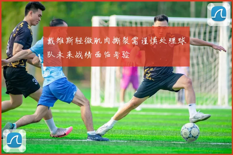 戴维斯轻微肌肉撕裂需谨慎处理球队未来战绩面临考验