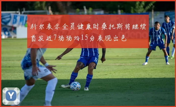 科尔表示全员健康时桑托斯将继续首发近7场场均15分表现出色