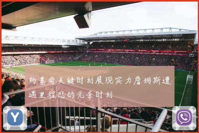 约基奇关键时刻展现实力詹姆斯遭遇里程悲的无奈时刻
