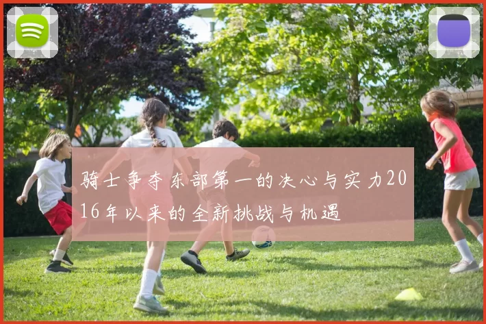 骑士争夺东部第一的决心与实力2016年以来的全新挑战与机遇