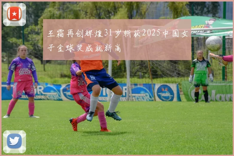 王霜再创辉煌31岁斩获2025中国女子金球奖成就新高
