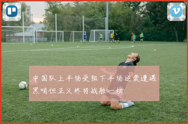 中国队上半场受阻下半场逆袭遭遇黑哨但正义终将战胜一切