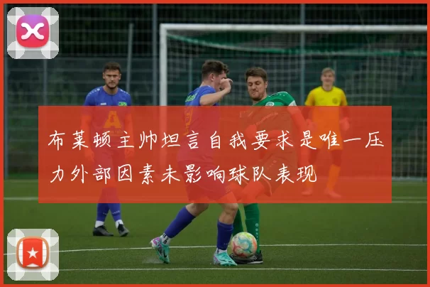 布莱顿主帅坦言自我要求是唯一压力外部因素未影响球队表现