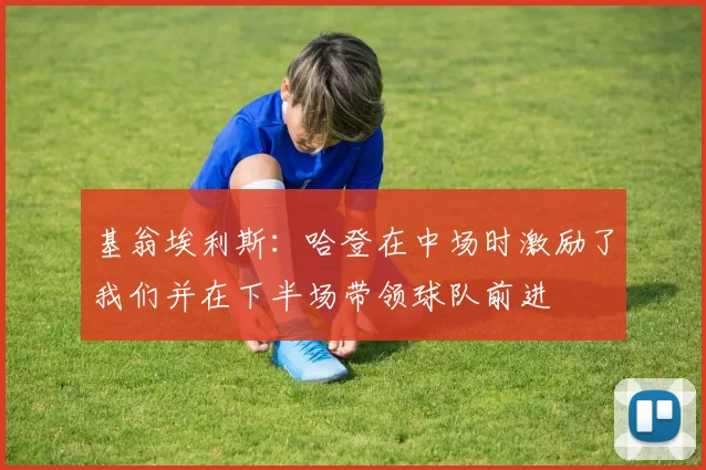 基翁埃利斯：哈登在中场时激励了我们并在下半场带领球队前进