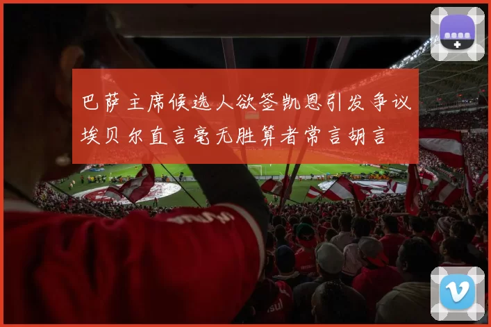 巴萨主席候选人欲签凯恩引发争议埃贝尔直言毫无胜算者常言胡言