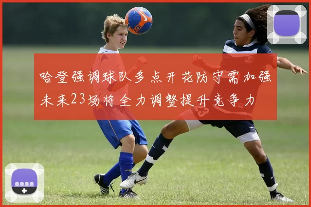 哈登强调球队多点开花防守需加强未来23场将全力调整提升竞争力