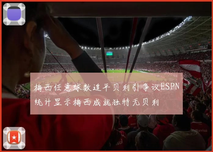 梅西任意球数追平贝利引争议ESPN统计显示梅西成就独特无贝利