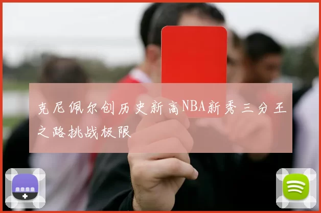 克尼佩尔创历史新高NBA新秀三分王之路挑战极限