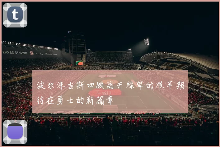 波尔津吉斯回顾离开绿军的艰辛期待在勇士的新篇章