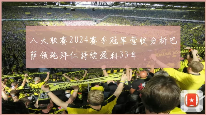 八大联赛2024赛季冠军营收分析巴萨领跑拜仁持续盈利33年
