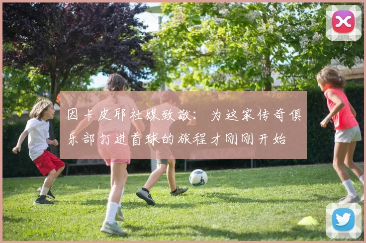 因卡皮耶社媒致敬：为这家传奇俱乐部打进首球的旅程才刚刚开始