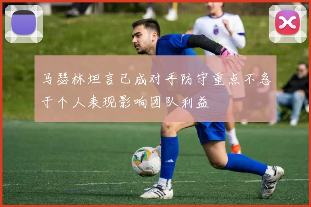 马瑟林坦言已成对手防守重点不急于个人表现影响团队利益