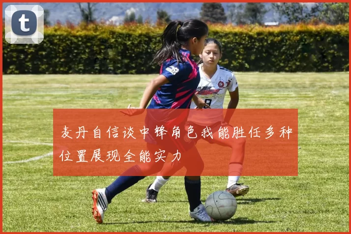 麦丹自信谈中锋角色我能胜任多种位置展现全能实力