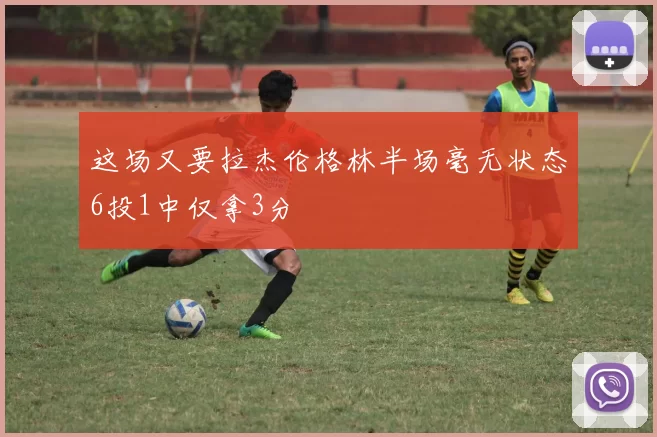 这场又要拉杰伦格林半场毫无状态6投1中仅拿3分