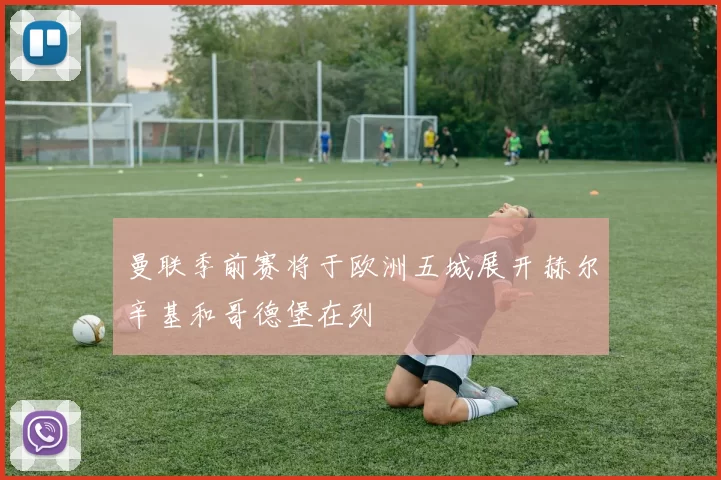 曼联季前赛将于欧洲五城展开赫尔辛基和哥德堡在列