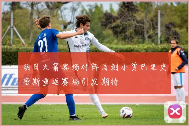 明日火箭客场对阵马刺小贾巴里史密斯重返赛场引发期待
