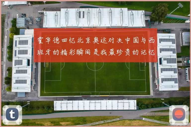 霍华德回忆北京奥运对决中国与西班牙的精彩瞬间是我最珍贵的记忆之一