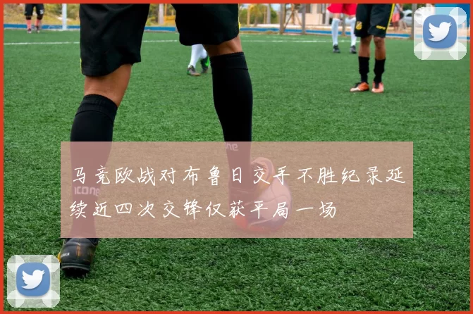 马竞欧战对布鲁日交手不胜纪录延续近四次交锋仅获平局一场