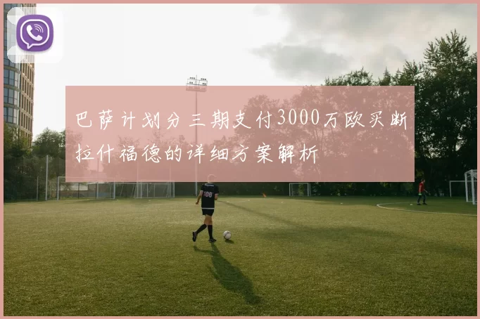 巴萨计划分三期支付3000万欧买断拉什福德的详细方案解析