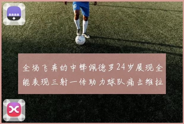 全场飞奔的中锋佩德罗24岁展现全能表现三射一传助力球队痛击维拉