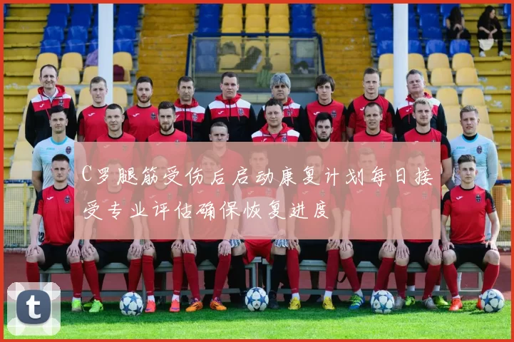 C罗腿筋受伤后启动康复计划每日接受专业评估确保恢复进度